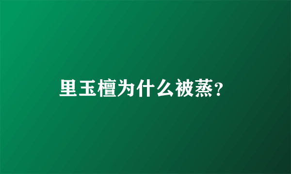 里玉檀为什么被蒸？