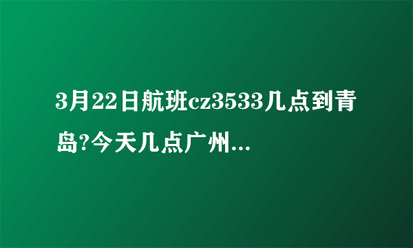 3月22日航班cz3533几点到青岛?今天几点广州起飞，几点青岛降落？