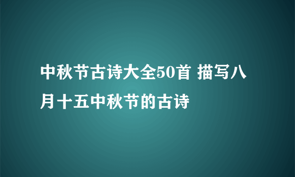 中秋节古诗大全50首 描写八月十五中秋节的古诗