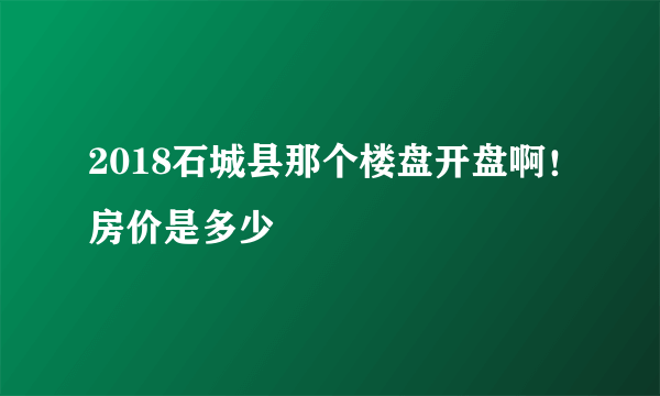 2018石城县那个楼盘开盘啊！房价是多少