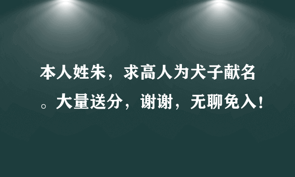 本人姓朱，求高人为犬子献名。大量送分，谢谢，无聊免入！