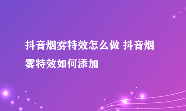 抖音烟雾特效怎么做 抖音烟雾特效如何添加