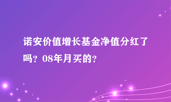 诺安价值增长基金净值分红了吗？08年月买的？