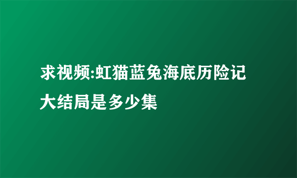 求视频:虹猫蓝兔海底历险记大结局是多少集