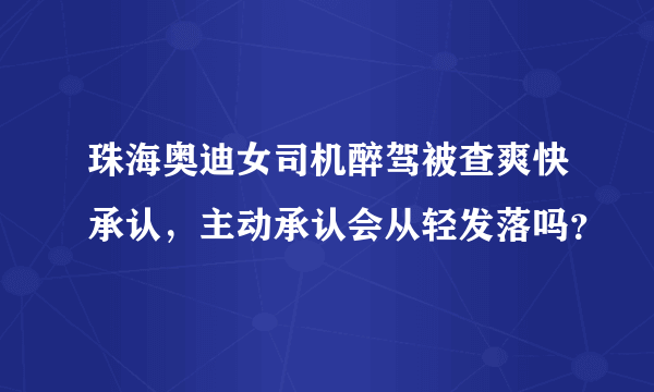 珠海奥迪女司机醉驾被查爽快承认，主动承认会从轻发落吗？