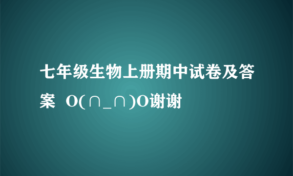 七年级生物上册期中试卷及答案  O(∩_∩)O谢谢