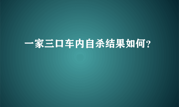 一家三口车内自杀结果如何？