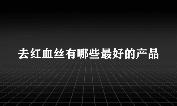 去红血丝有哪些最好的产品