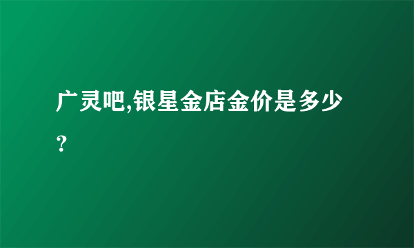 广灵吧,银星金店金价是多少？