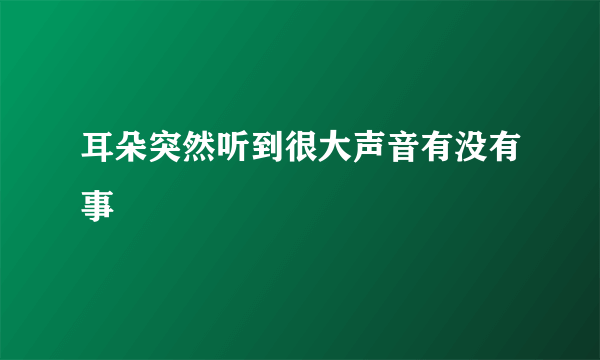 耳朵突然听到很大声音有没有事