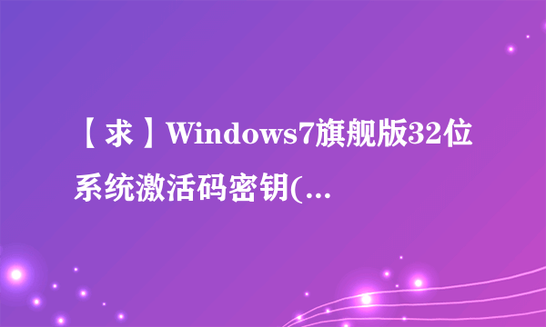 【求】Windows7旗舰版32位系统激活码密钥(一个即可,必须能用)站内消息