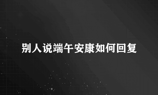 别人说端午安康如何回复