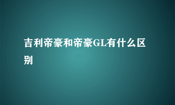 吉利帝豪和帝豪GL有什么区别