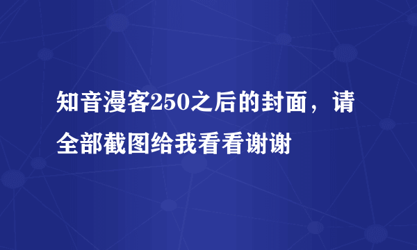 知音漫客250之后的封面，请全部截图给我看看谢谢