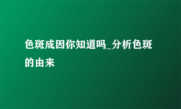 色斑成因你知道吗_分析色斑的由来