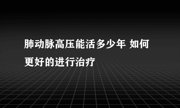 肺动脉高压能活多少年 如何更好的进行治疗