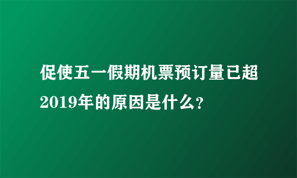 促使五一假期机票预订量已超2019年的原因是什么？