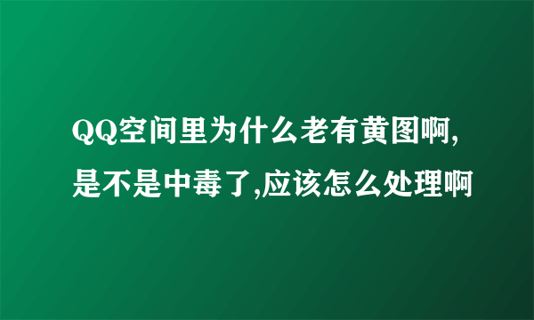 QQ空间里为什么老有黄图啊,是不是中毒了,应该怎么处理啊