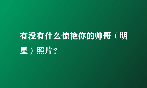 有没有什么惊艳你的帅哥（明星）照片？