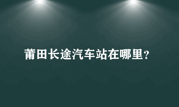 莆田长途汽车站在哪里？