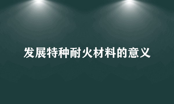 发展特种耐火材料的意义