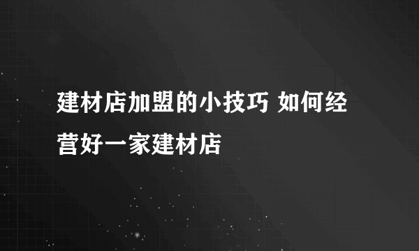 建材店加盟的小技巧 如何经营好一家建材店