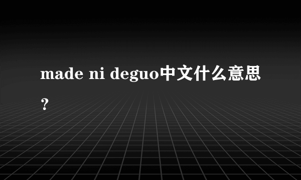 made ni deguo中文什么意思？