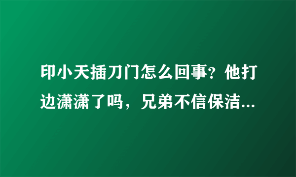 印小天插刀门怎么回事？他打边潇潇了吗，兄弟不信保洁证词遭打脸