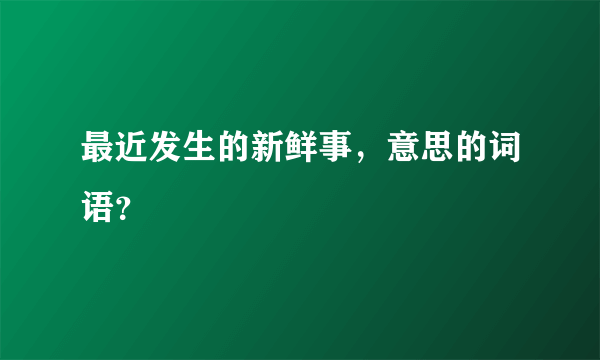 最近发生的新鲜事，意思的词语？