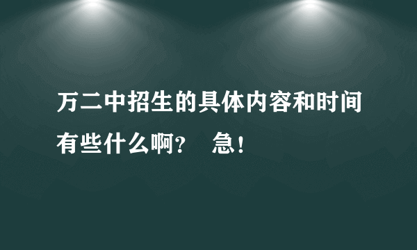 万二中招生的具体内容和时间有些什么啊？  急！