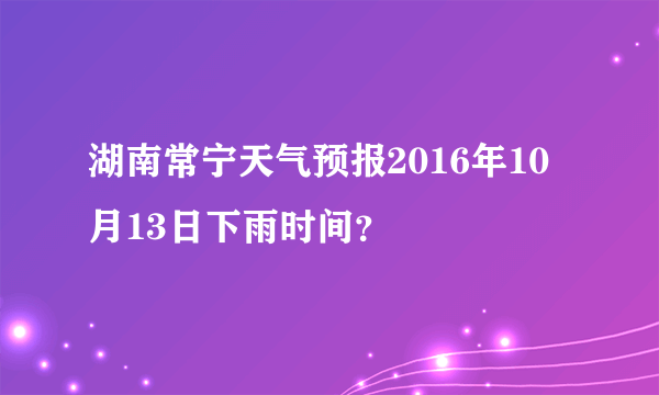 湖南常宁天气预报2016年10月13日下雨时间？