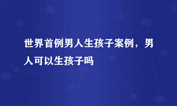 世界首例男人生孩子案例，男人可以生孩子吗