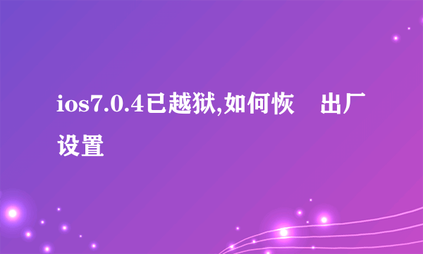 ios7.0.4已越狱,如何恢復出厂设置