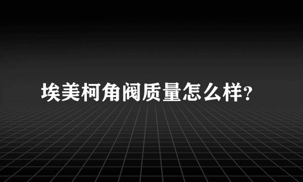 埃美柯角阀质量怎么样？