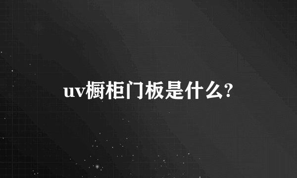 uv橱柜门板是什么?