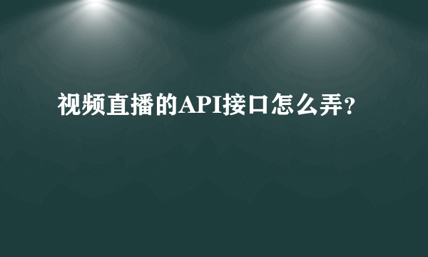 视频直播的API接口怎么弄？