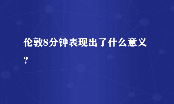 伦敦8分钟表现出了什么意义？