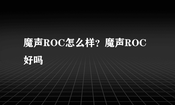 魔声ROC怎么样？魔声ROC好吗