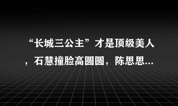 “长城三公主”才是顶级美人，石慧撞脸高圆圆，陈思思惊艳了时光