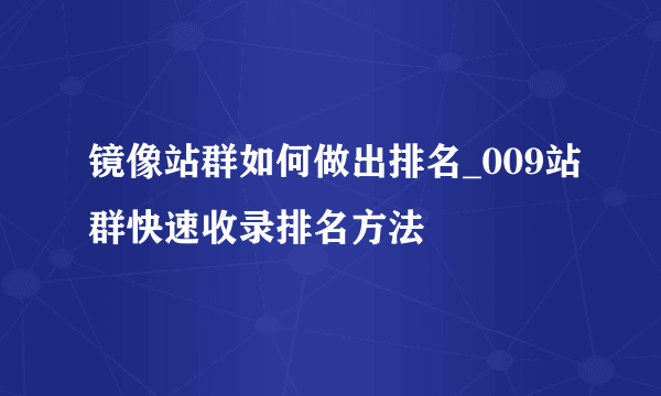 镜像站群如何做出排名_009站群快速收录排名方法