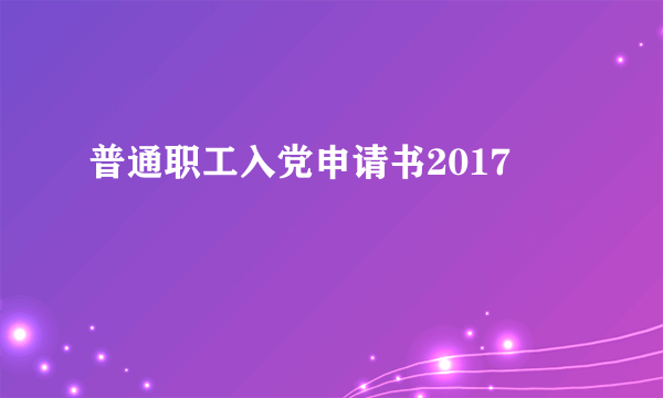 普通职工入党申请书2017