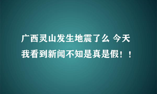 广西灵山发生地震了么 今天我看到新闻不知是真是假！！