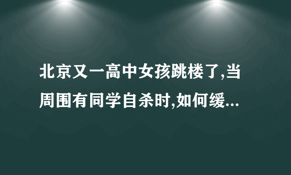 北京又一高中女孩跳楼了,当周围有同学自杀时,如何缓解其他学生压力呢?