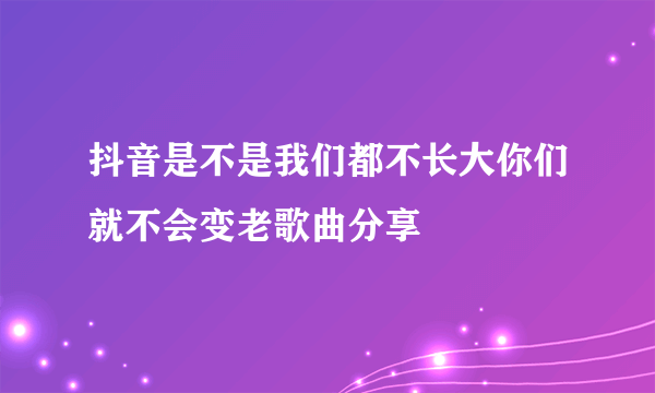 抖音是不是我们都不长大你们就不会变老歌曲分享