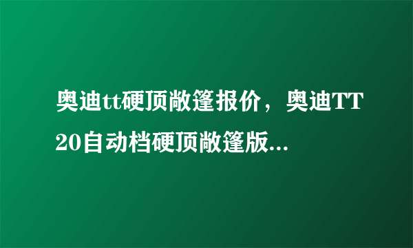 奥迪tt硬顶敞篷报价，奥迪TT20自动档硬顶敞篷版在中国售价是多少