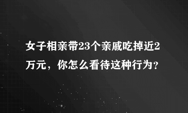 女子相亲带23个亲戚吃掉近2万元，你怎么看待这种行为？