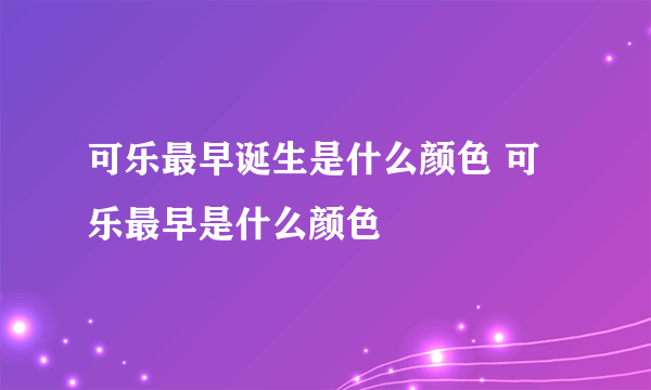 可乐最早诞生是什么颜色 可乐最早是什么颜色