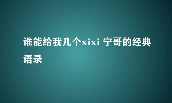 谁能给我几个xixi 宁哥的经典语录