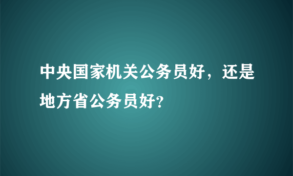 中央国家机关公务员好，还是地方省公务员好？