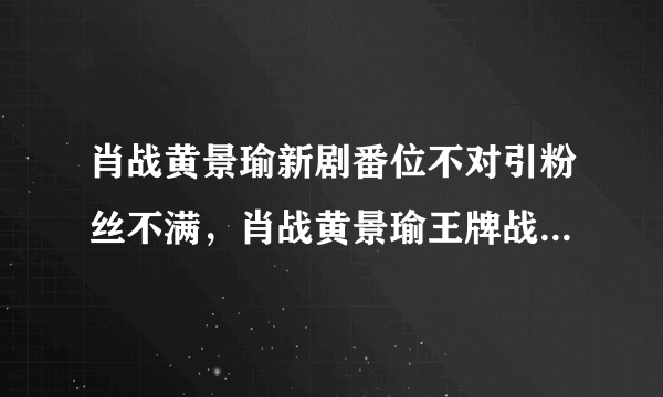 肖战黄景瑜新剧番位不对引粉丝不满，肖战黄景瑜王牌战队拍摄地点